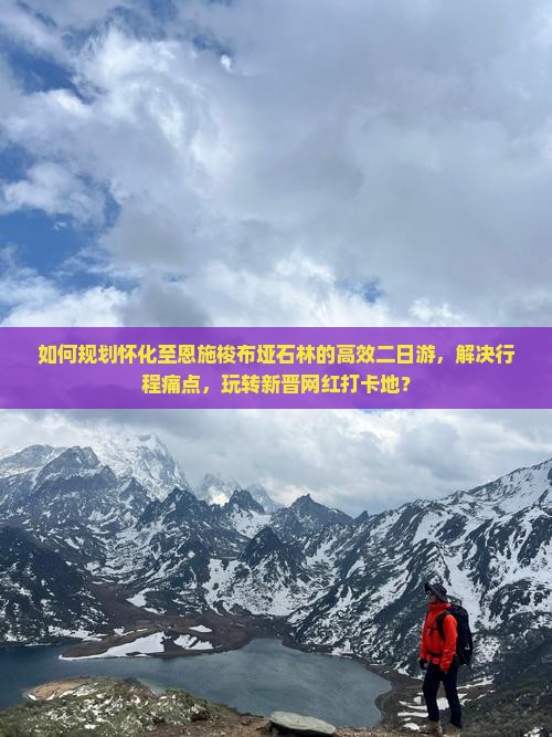 如何规划怀化至恩施梭布垭石林的高效二日游，解决行程痛点，玩转新晋网红打卡地？