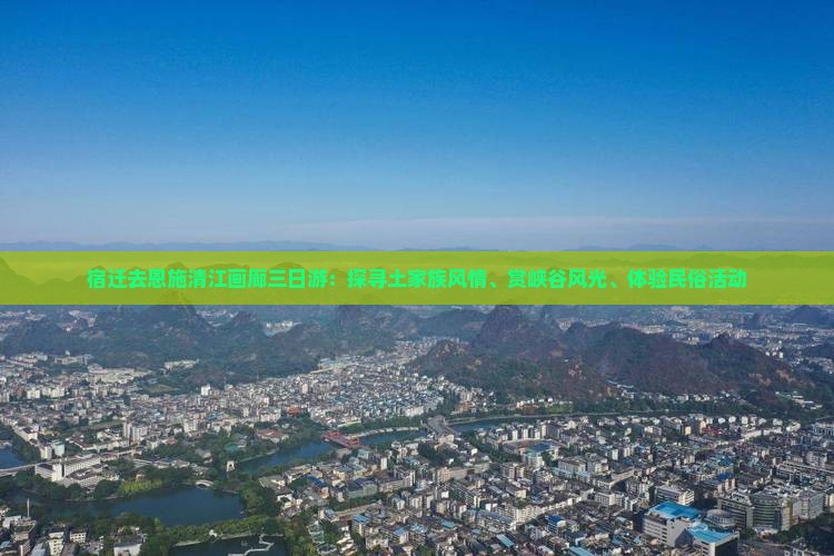 宿迁去恩施清江画廊三日游：探寻土家族风情、赏峡谷风光、体验民俗活动