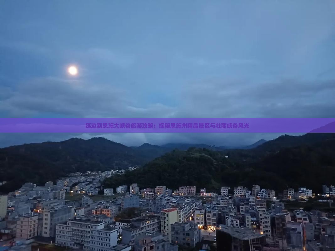 延边到恩施大峡谷旅游攻略：探秘恩施州精品景区与壮丽峡谷风光