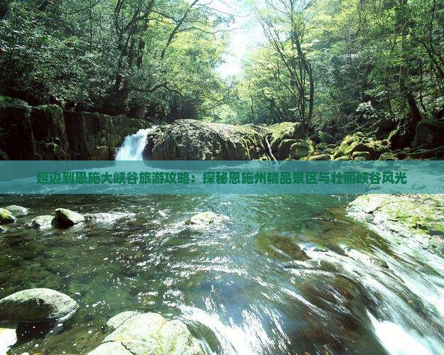 延边到恩施大峡谷旅游攻略：探秘恩施州精品景区与壮丽峡谷风光