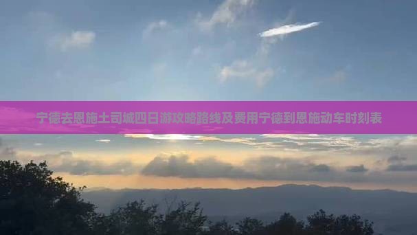 宁德去恩施土司城四日游攻略路线及费用宁德到恩施动车时刻表