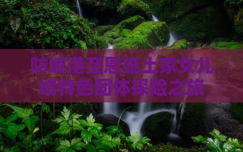 防城港至恩施土家女儿城特色团体探险之旅