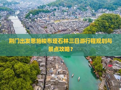 荆门出发恩施梭布垭石林三日游行程规划与景点攻略？