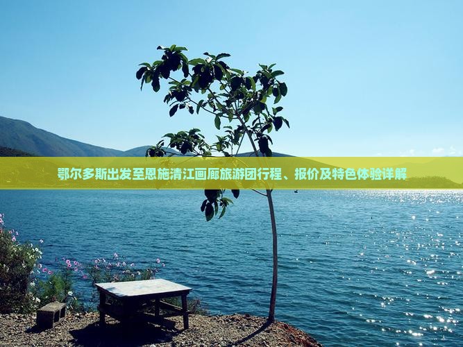 鄂尔多斯出发至恩施清江画廊旅游团行程、报价及特色体验详解