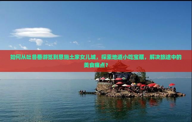 如何从吐鲁番游览到恩施土家女儿城，探索地道小吃宝藏，解决旅途中的美食痛点？
