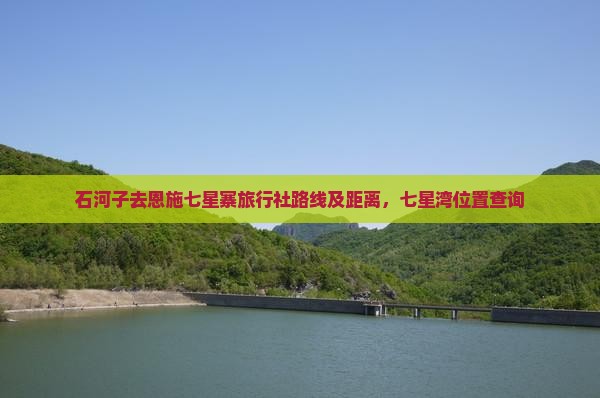 石河子去恩施七星寨旅行社路线及距离，七星湾位置查询