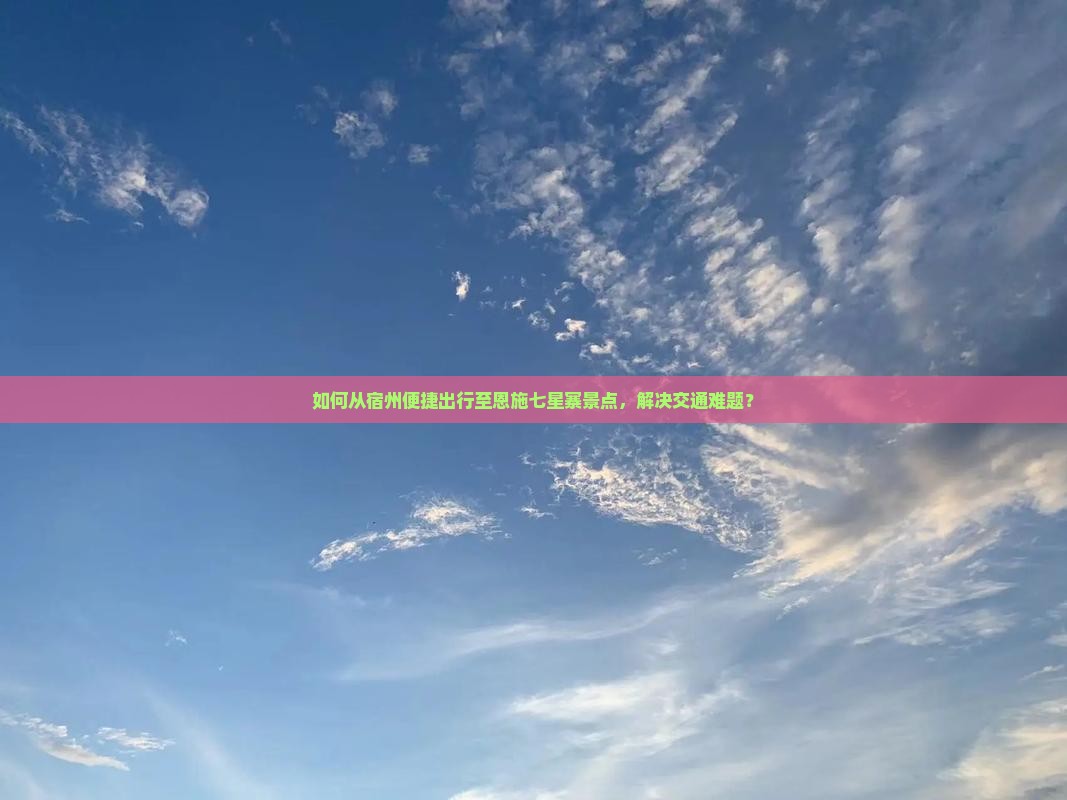 如何从宿州便捷出行至恩施七星寨景点，解决交通难题？
