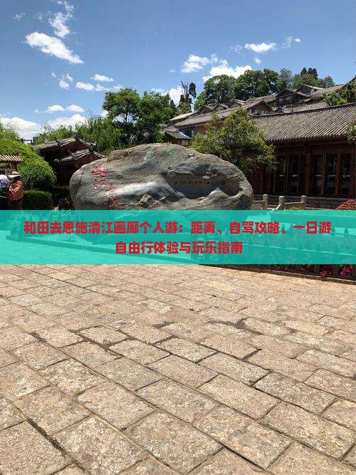 和田去恩施清江画廊个人游：距离、自驾攻略、一日游自由行体验与玩乐指南