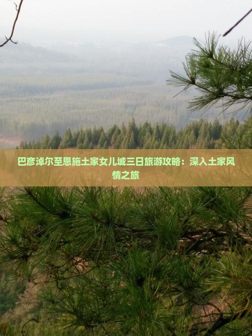 巴彦淖尔至恩施土家女儿城三日旅游攻略：深入土家风情之旅