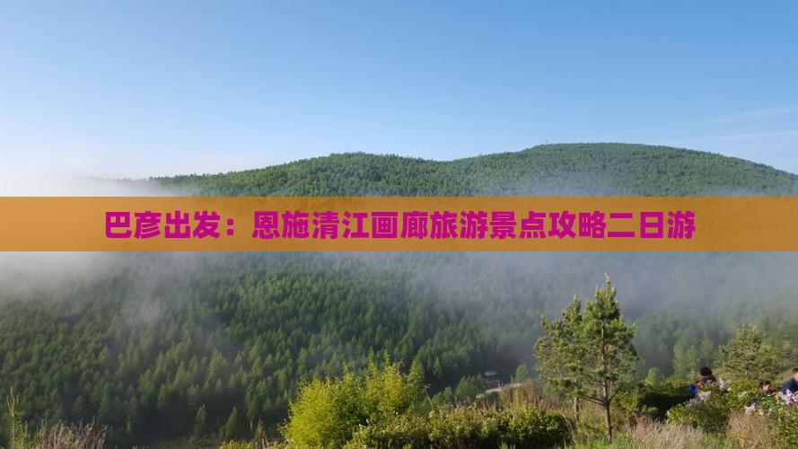 巴彦出发：恩施清江画廊旅游景点攻略二日游