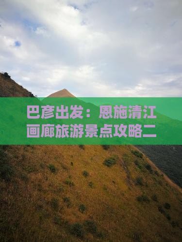 巴彦出发：恩施清江画廊旅游景点攻略二日游