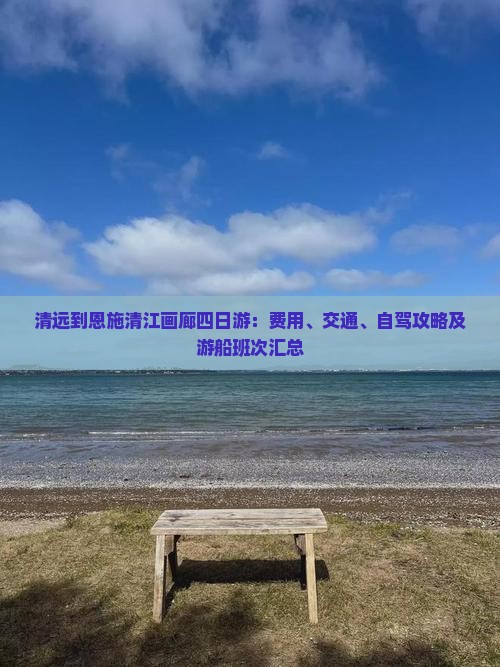 清远到恩施清江画廊四日游：费用、交通、自驾攻略及游船班次汇总