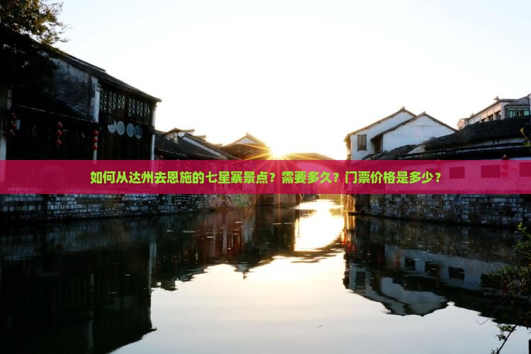 如何从达州去恩施的七星寨景点？需要多久？门票价格是多少？