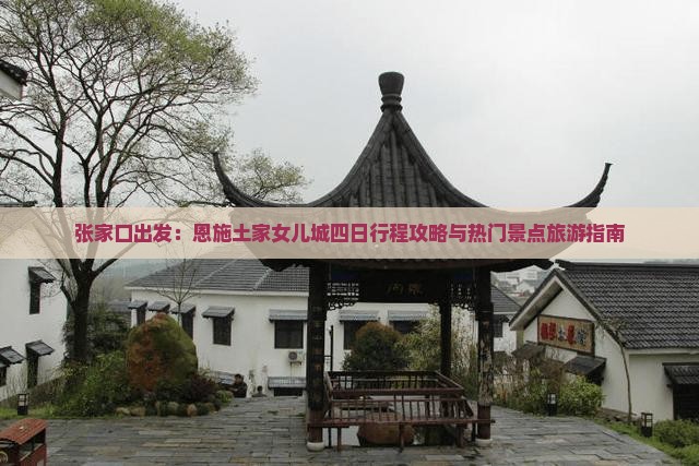张家口出发：恩施土家女儿城四日行程攻略与热门景点旅游指南