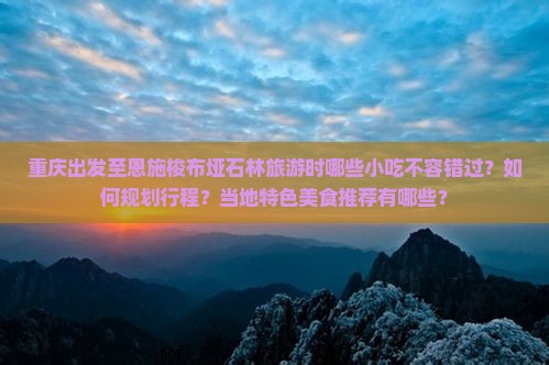 重庆出发至恩施梭布垭石林旅游时哪些小吃不容错过？如何规划行程？当地特色美食推荐有哪些？