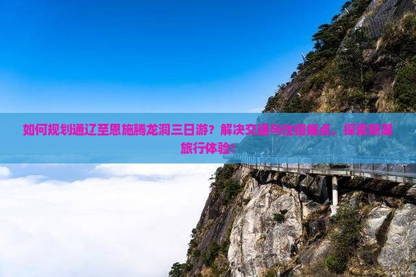如何规划通辽至恩施腾龙洞三日游？解决交通与住宿痛点，探索新潮旅行体验！