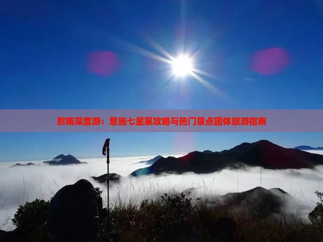 黔南深度游：恩施七星寨攻略与热门景点团体旅游指南