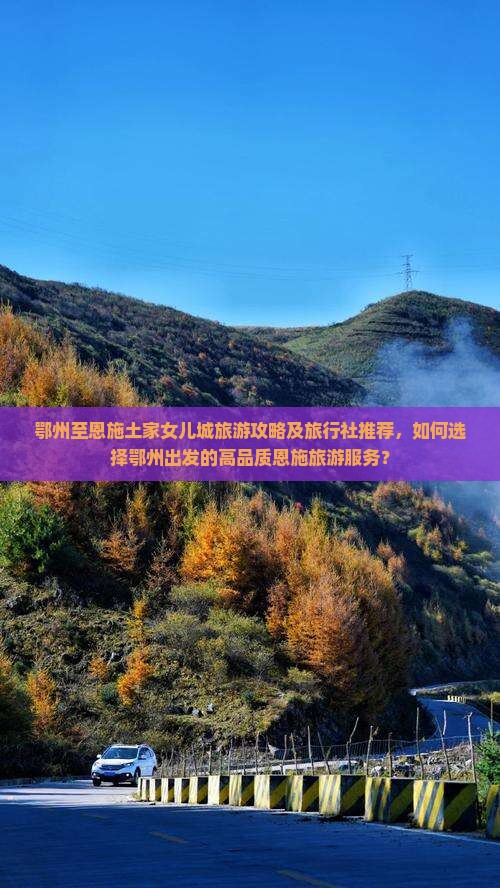 鄂州至恩施土家女儿城旅游攻略及旅行社推荐，如何选择鄂州出发的高品质恩施旅游服务？