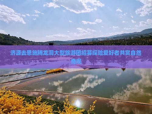 济源去恩施腾龙洞大型旅游团招募探险爱好者共赏自然奇观