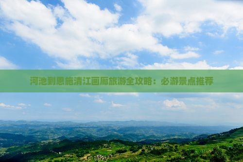河池到恩施清江画廊旅游全攻略：必游景点推荐