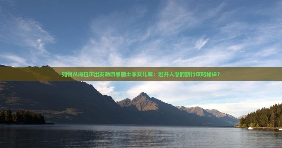 如何从海拉尔出发畅游恩施土家女儿城：避开人潮的旅行攻略秘诀？