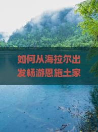 如何从海拉尔出发畅游恩施土家女儿城：避开人潮的旅行攻略秘诀？