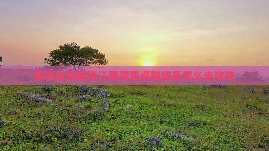 南充去恩施清江画廊景点路线及怎么走攻略