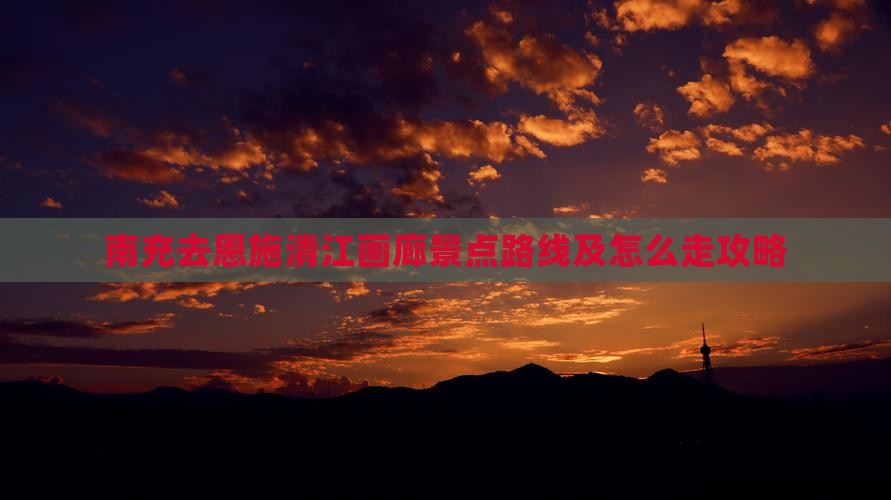 南充去恩施清江画廊景点路线及怎么走攻略