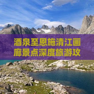 酒泉至恩施清江画廊景点深度旅游攻略