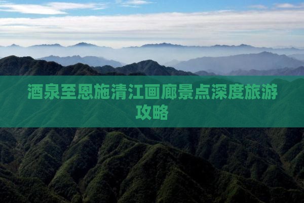酒泉至恩施清江画廊景点深度旅游攻略