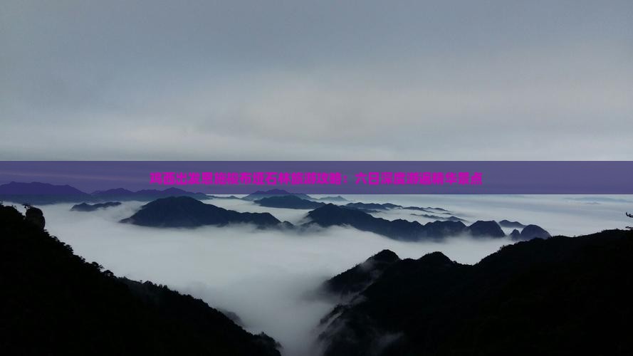 鸡西出发恩施梭布垭石林旅游攻略：六日深度游遍精华景点