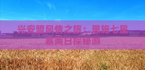 兴安盟风情之旅：恩施七星寨两日探秘游