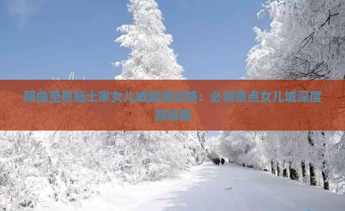 那曲至恩施土家女儿城旅游攻略：必游景点女儿城深度游指南