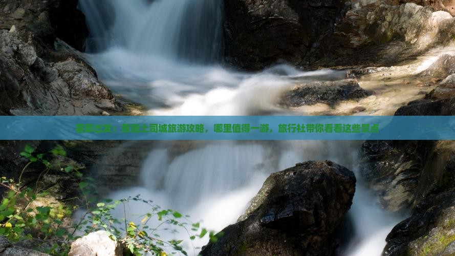 霍邱出发：恩施土司城旅游攻略，哪里值得一游，旅行社带你看看这些景点