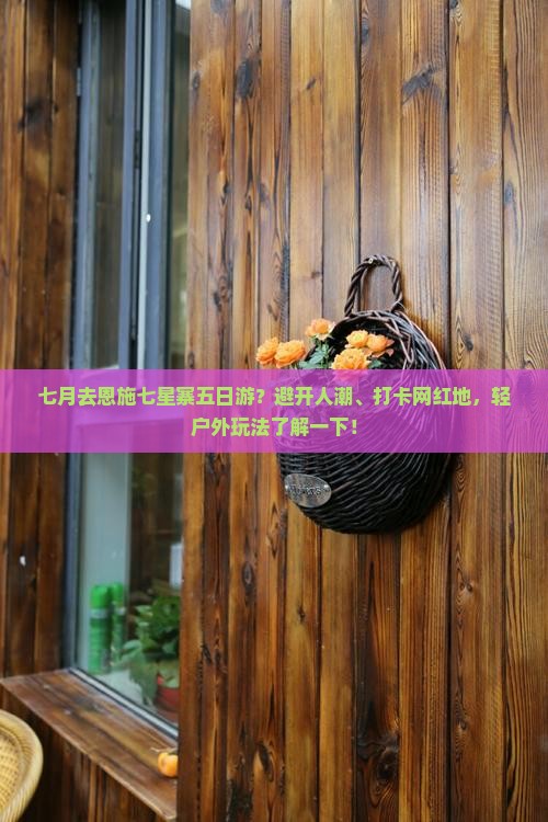 七月去恩施七星寨五日游？避开人潮、打卡网红地，轻户外玩法了解一下！