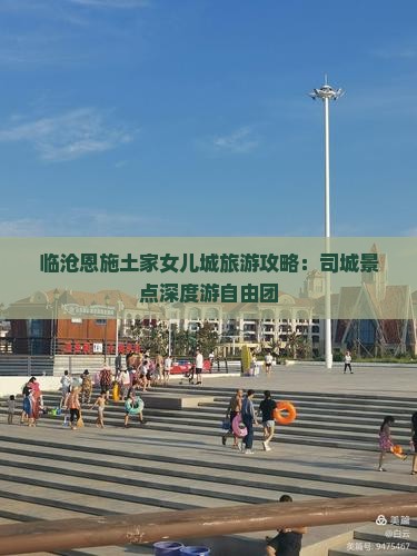 临沧恩施土家女儿城旅游攻略：司城景点深度游自由团
