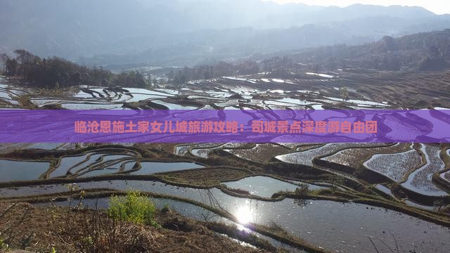 临沧恩施土家女儿城旅游攻略：司城景点深度游自由团