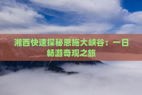 湘西快速探秘恩施大峡谷：一日畅游奇观之旅