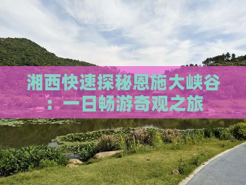 湘西快速探秘恩施大峡谷：一日畅游奇观之旅
