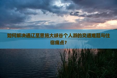 如何解决通辽至恩施大峡谷个人游的交通难题与住宿痛点？
