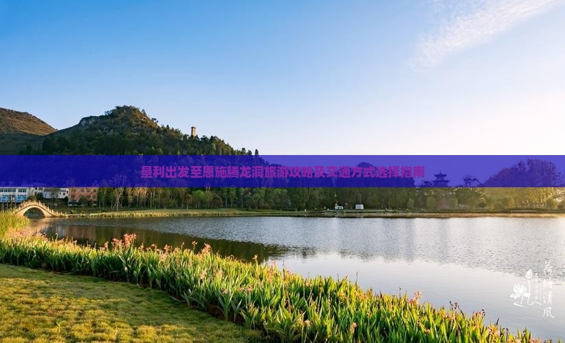 垦利出发至恩施腾龙洞旅游攻略及交通方式选择指南