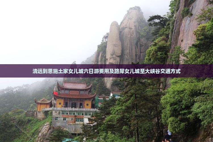 清远到恩施土家女儿城六日游费用及路犀女儿城至大峡谷交通方式