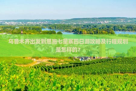 乌鲁木齐出发到恩施七星寨四日游攻略及行程规划是怎样的？
