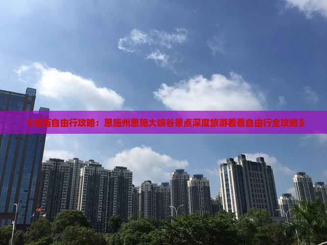 《湘西自由行攻略：恩施州恩施大峡谷景点深度旅游看看自由行全攻略》