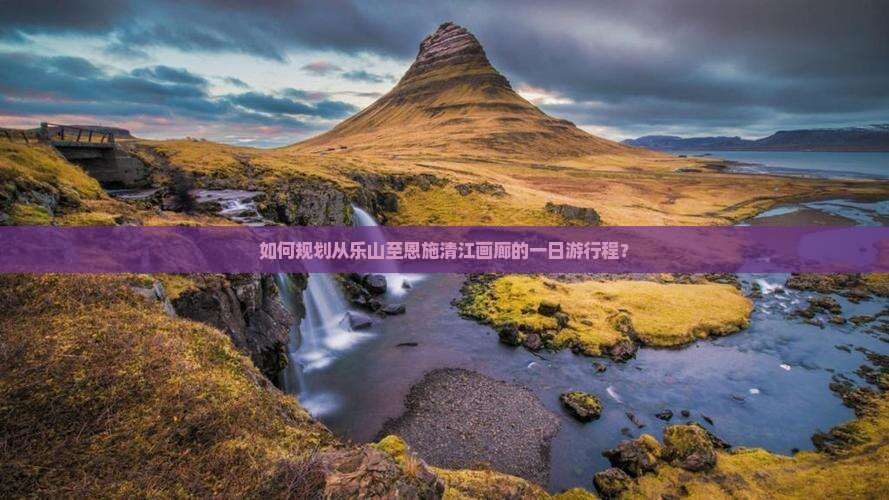 如何规划从乐山至恩施清江画廊的一日游行程？