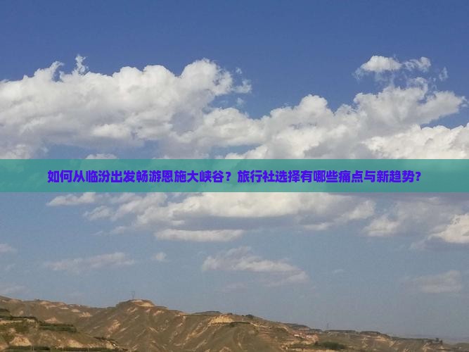 如何从临汾出发畅游恩施大峡谷？旅行社选择有哪些痛点与新趋势？