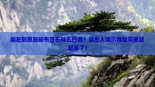 崇左到恩施梭布垭石林五日游？崇左人表示钱包又要鼓起来了！