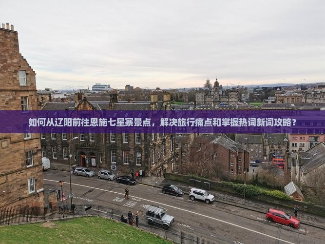 如何从辽阳前往恩施七星寨景点，解决旅行痛点和掌握热词新词攻略？