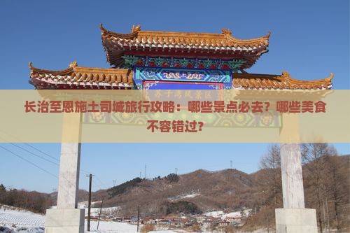 长治至恩施土司城旅行攻略：哪些景点必去？哪些美食不容错过？