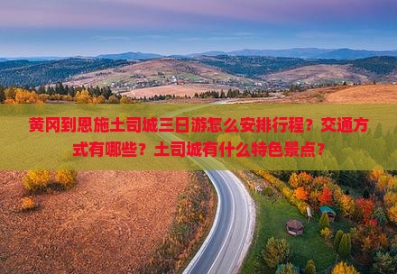 黄冈到恩施土司城三日游怎么安排行程？交通方式有哪些？土司城有什么特色景点？